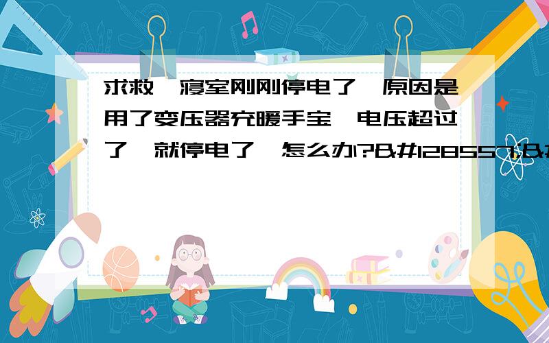 求救,寝室刚刚停电了,原因是用了变压器充暖手宝,电压超过了,就停电了,怎么办?😭😭😭