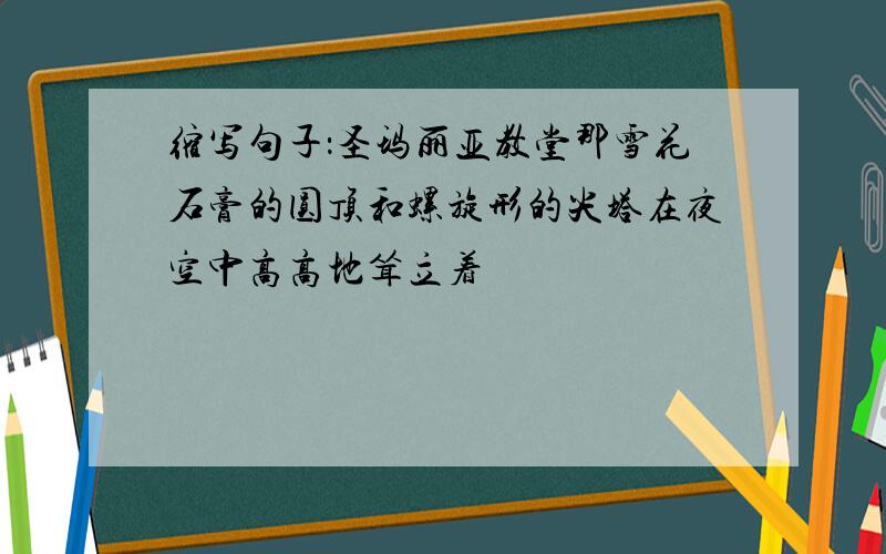 缩写句子：圣玛丽亚教堂那雪花石膏的圆顶和螺旋形的尖塔在夜空中高高地耸立着