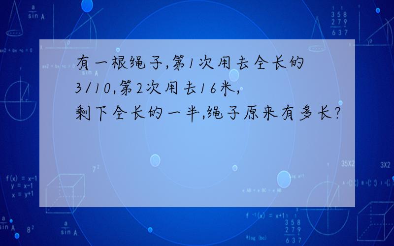 有一根绳子,第1次用去全长的3/10,第2次用去16米,剩下全长的一半,绳子原来有多长?