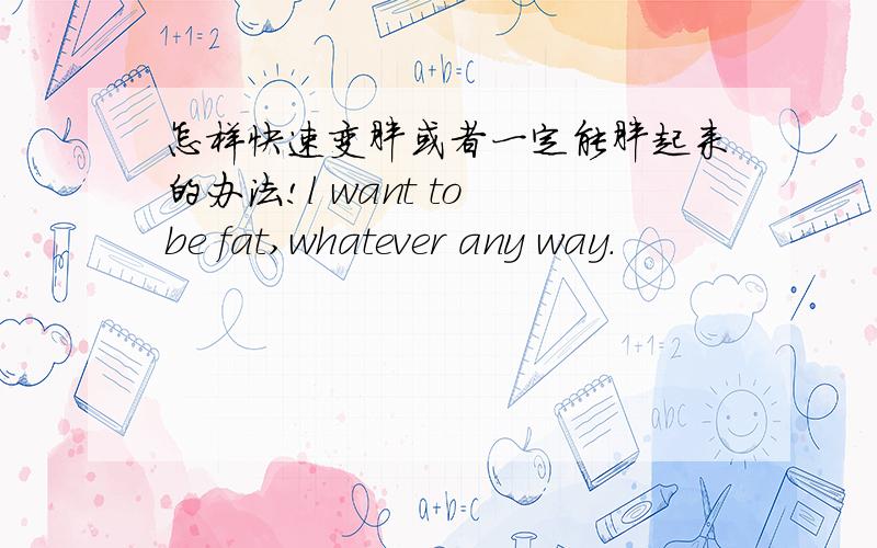 怎样快速变胖或者一定能胖起来的办法!l want to be fat,whatever any way.