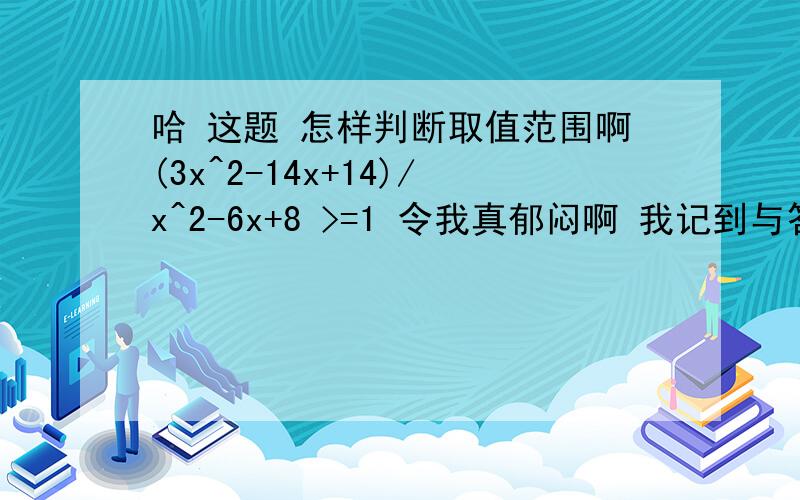 哈 这题 怎样判断取值范围啊(3x^2-14x+14)/x^2-6x+8 >=1 令我真郁闷啊 我记到与答案不同