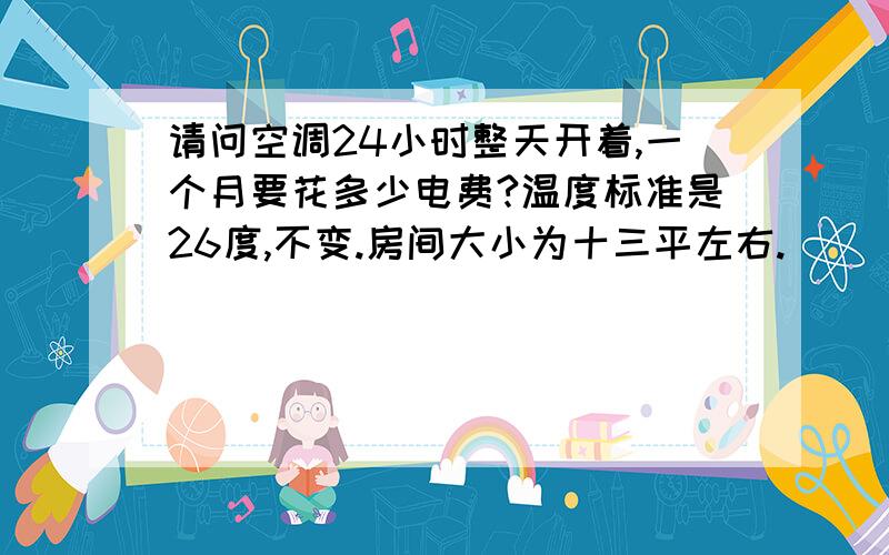 请问空调24小时整天开着,一个月要花多少电费?温度标准是26度,不变.房间大小为十三平左右.