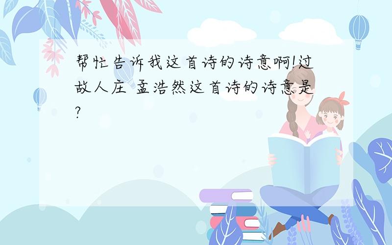 帮忙告诉我这首诗的诗意啊!过故人庄 孟浩然这首诗的诗意是?