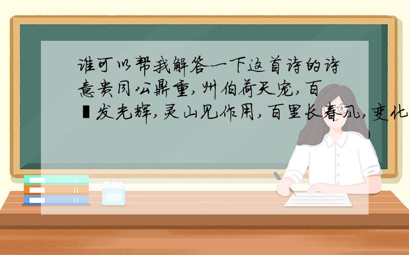 谁可以帮我解答一下这首诗的诗意贵同公鼎重,州伯荷天宠,百祀发光辉,灵山见作用,百里长春风,变化生神灵,则守南山雾,灵光照世明.是一首藏头诗,贵州百灵百变则灵.