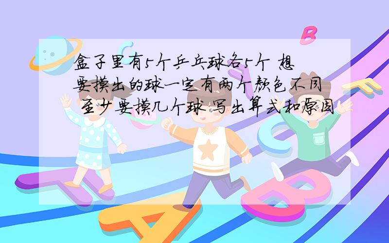 盒子里有5个乒乓球各5个 想要摸出的球一定有两个颜色不同 至少要摸几个球 写出算式和原因