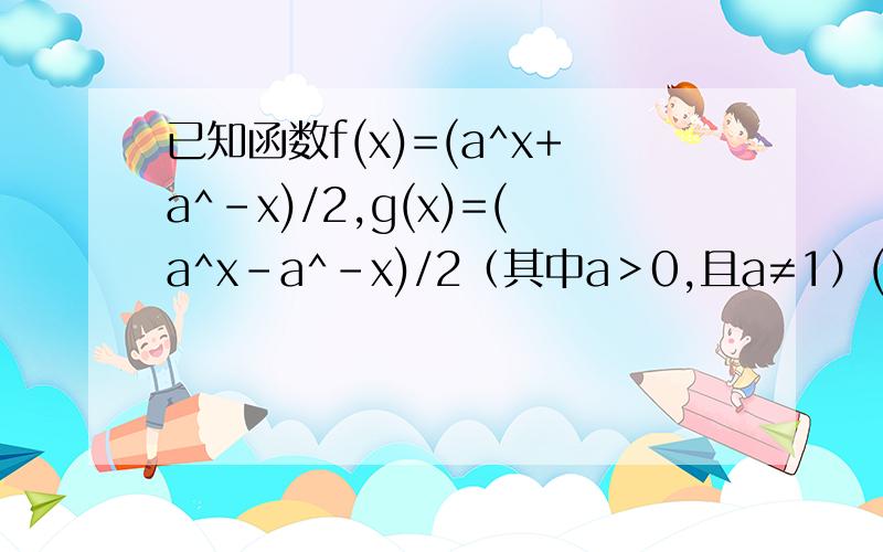 已知函数f(x)=(a^x+a^-x)/2,g(x)=(a^x-a^-x)/2（其中a＞0,且a≠1）(1)由5=2+3,请你探究g(5)能否用f(2),g(2),f(3),g(3)来表示； (2)如果你在（1）中获得了一个结论,请探究能否将其推广.