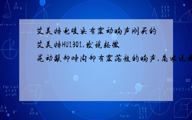 艾美特电暖气有震动响声刚买的艾美特HU1301,发现轻微晃动头部时内部有震荡般的响声,商家说是里面的油在响,就是说油没装满,