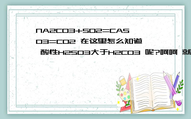 NA2CO3+SO2=CASO3=CO2 在这里怎么知道 酸性H2SO3大于H2CO3 呢?呵呵 就在这个方程式里哦~~~~~~~~~~就是在这个方程式里哦  详细点好不