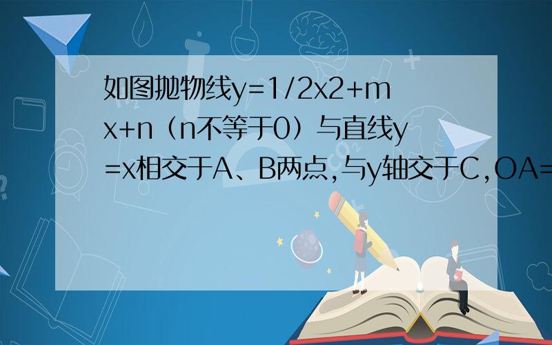 如图抛物线y=1/2x2+mx+n（n不等于0）与直线y=x相交于A、B两点,与y轴交于C,OA=0B,BC‖x轴.1、用n的代数式表示A、B两点坐标2、求抛物线的解析式3、设D、E是线段AB上异于A、B的两个动点（点E在点D的