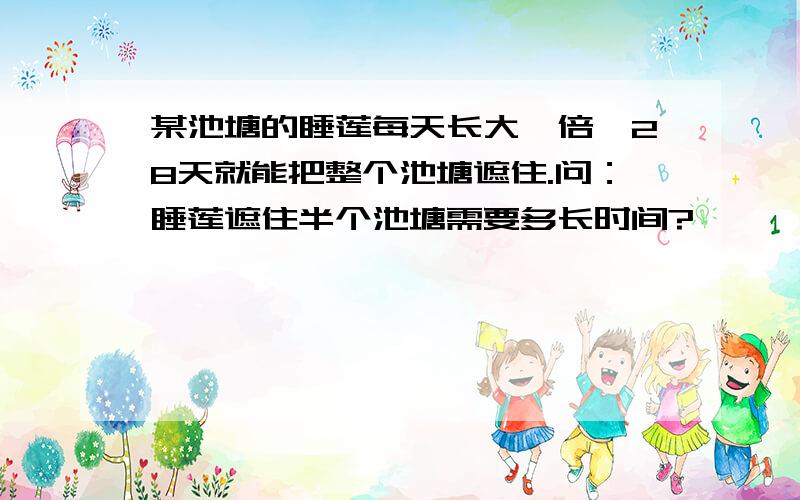 某池塘的睡莲每天长大一倍,28天就能把整个池塘遮住.问：睡莲遮住半个池塘需要多长时间?