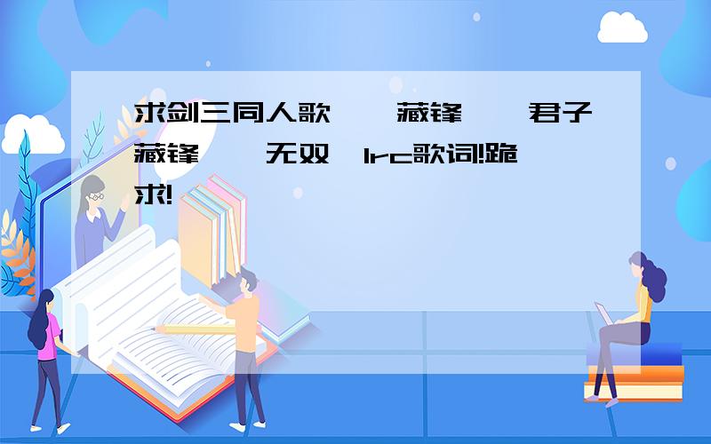 求剑三同人歌,《藏锋》《君子藏锋》《无双》lrc歌词!跪求!