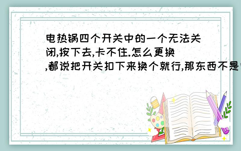 电热锅四个开关中的一个无法关闭,按下去,卡不住.怎么更换,都说把开关扣下来换个就行,那东西不是需要焊接的么?