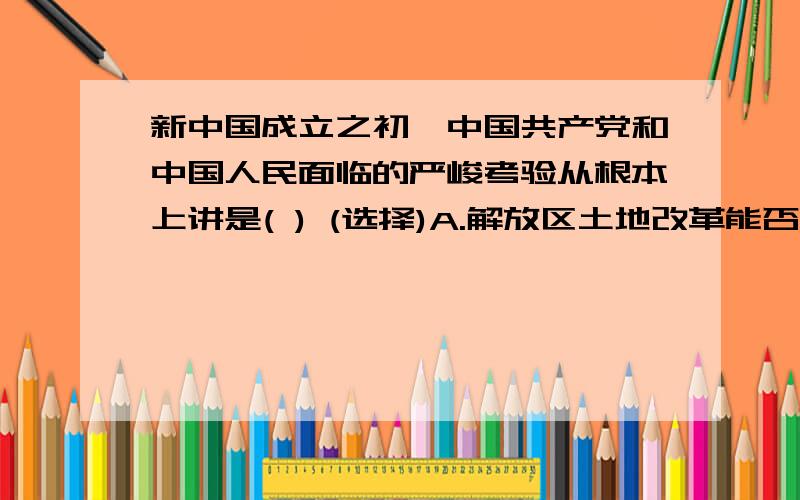 新中国成立之初,中国共产党和中国人民面临的严峻考验从根本上讲是( ) (选择)A.解放区土地改革能否完成B.新解放区的剿匪斗争能否胜利C.帝国主义的威胁能否从根本上消除D.人民民主政权能