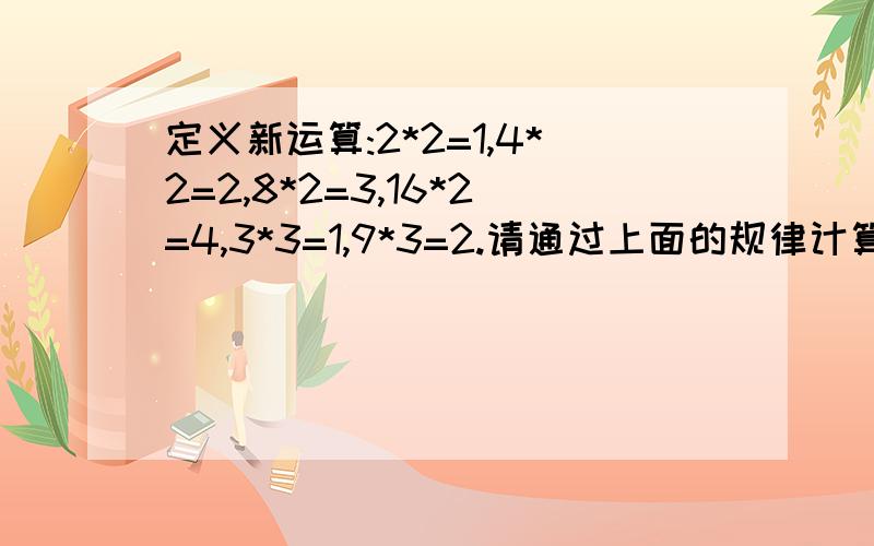 定义新运算:2*2=1,4*2=2,8*2=3,16*2=4,3*3=1,9*3=2.请通过上面的规律计算 12*6+18*6=?