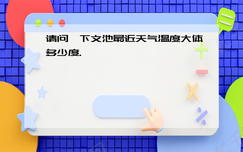 请问一下文池最近天气温度大体多少度.…………