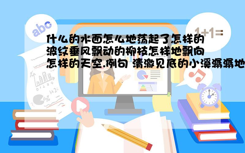 什么的水面怎么地荡起了怎样的波纹垂风飘动的柳枝怎样地飘向怎样的天空.例句 清澈见底的小溪潺潺地流过美丽的村庄