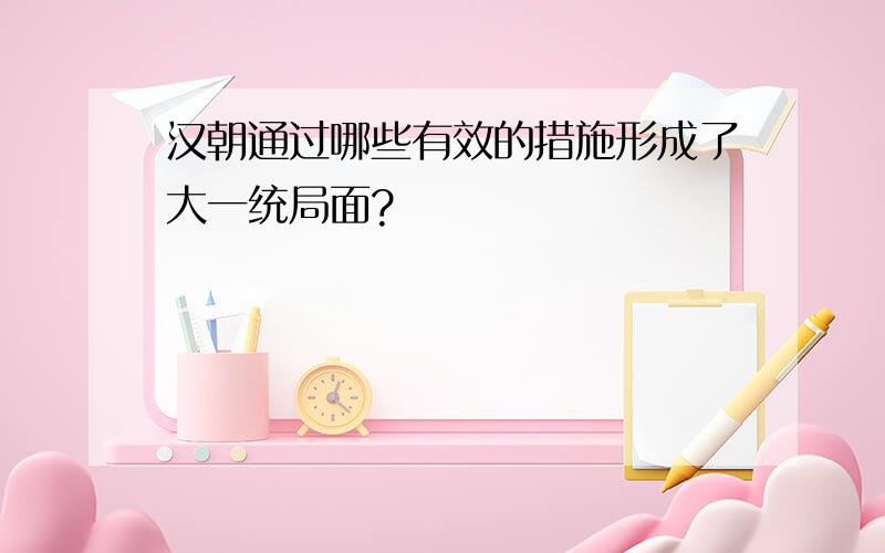 汉朝通过哪些有效的措施形成了大一统局面?