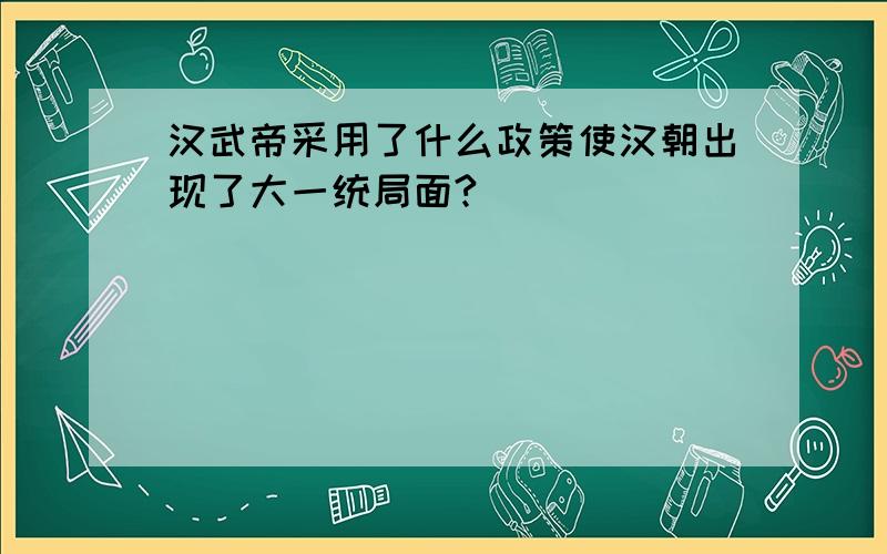 汉武帝采用了什么政策使汉朝出现了大一统局面?