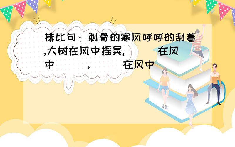 排比句：刺骨的寒风呼呼的刮着,大树在风中摇晃,___在风中___,___在风中___