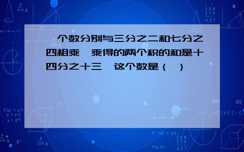 一个数分别与三分之二和七分之四相乘,乘得的两个积的和是十四分之十三,这个数是（ ）