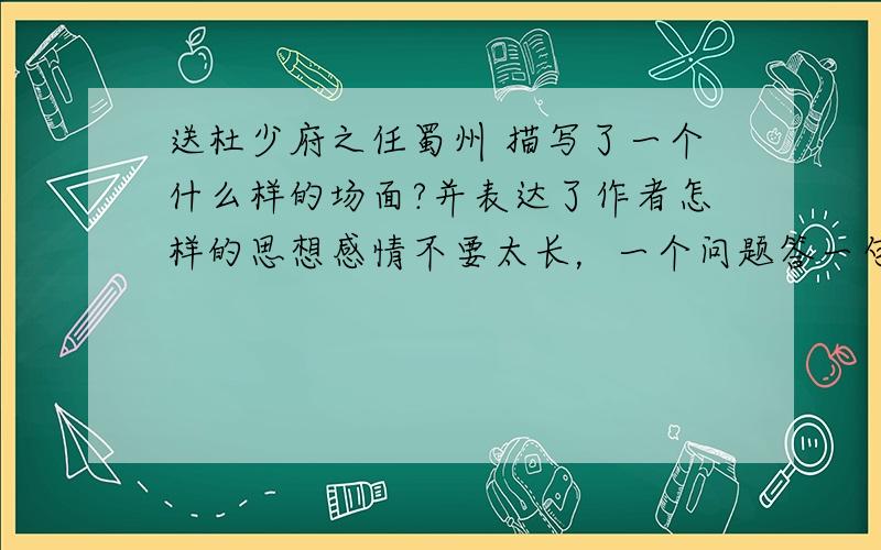 送杜少府之任蜀州 描写了一个什么样的场面?并表达了作者怎样的思想感情不要太长，一个问题答一句