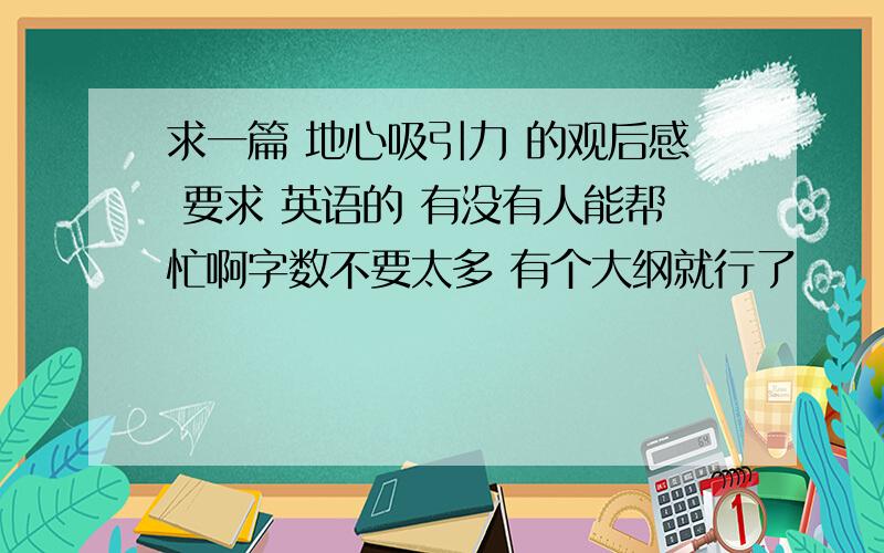 求一篇 地心吸引力 的观后感 要求 英语的 有没有人能帮忙啊字数不要太多 有个大纲就行了