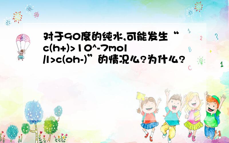 对于90度的纯水,可能发生“c(h+)>10^-7mol/l>c(oh-)”的情况么?为什么?