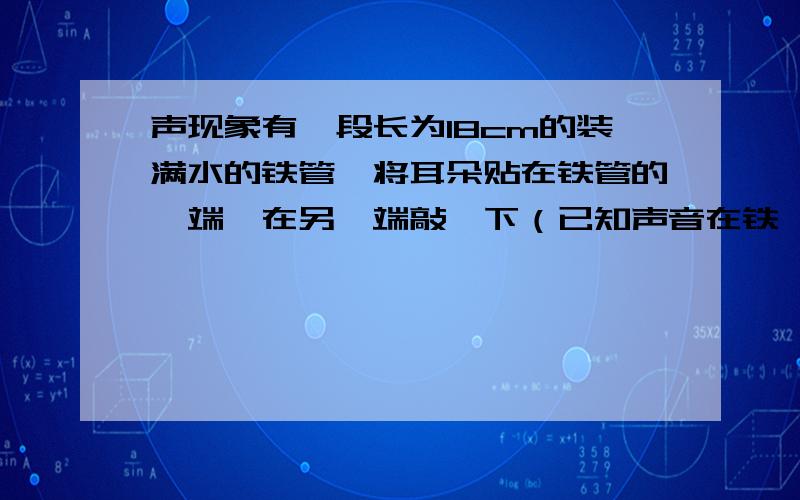 声现象有一段长为18cm的装满水的铁管,将耳朵贴在铁管的一端,在另一端敲一下（已知声音在铁、水和空气中传播速度依次为5200m/s,1500m/s和340m/s）问：1.听到三次声音长度至少是多少2.若只听到