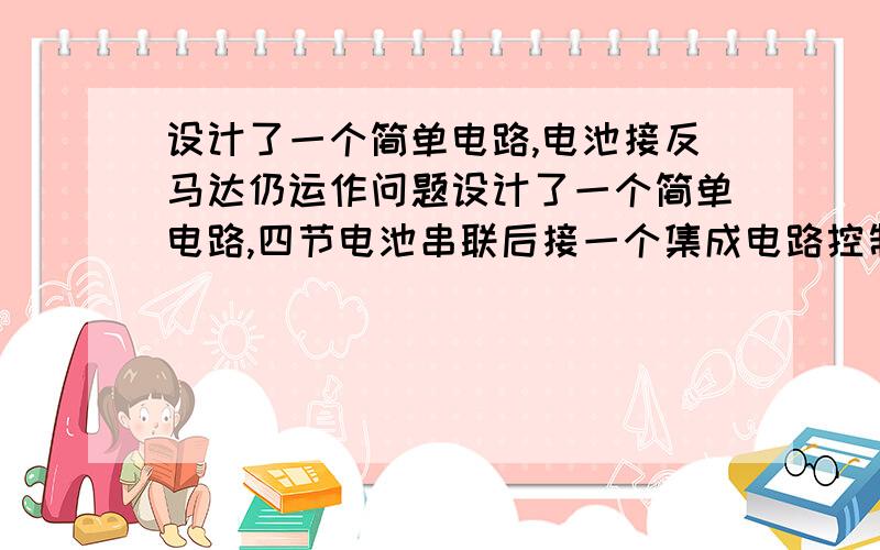 设计了一个简单电路,电池接反马达仍运作问题设计了一个简单电路,四节电池串联后接一个集成电路控制开关,然后接一个无极性马达,但是由于客人无意间将其中一节电池装反,马达仍然运转,