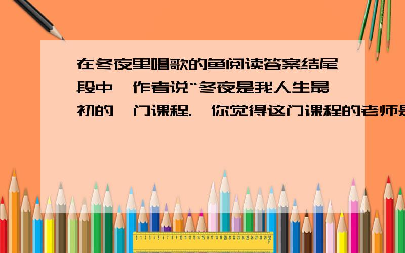 在冬夜里唱歌的鱼阅读答案结尾段中,作者说“冬夜是我人生最初的一门课程.