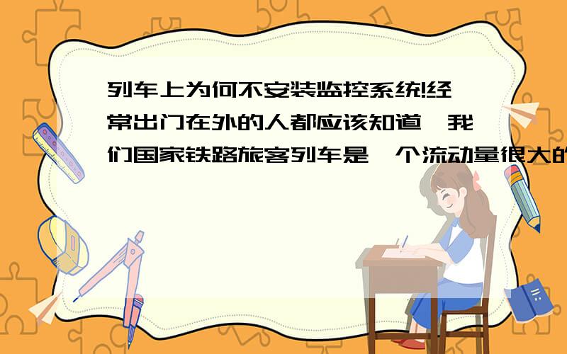 列车上为何不安装监控系统!经常出门在外的人都应该知道,我们国家铁路旅客列车是一个流动量很大的公共场所,每天都有着数以万计的人在依靠铁路这个国民经济大动脉的枢纽在进行流动,相