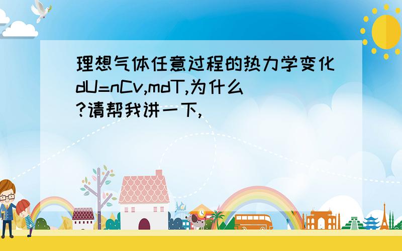 理想气体任意过程的热力学变化dU=nCv,mdT,为什么?请帮我讲一下,