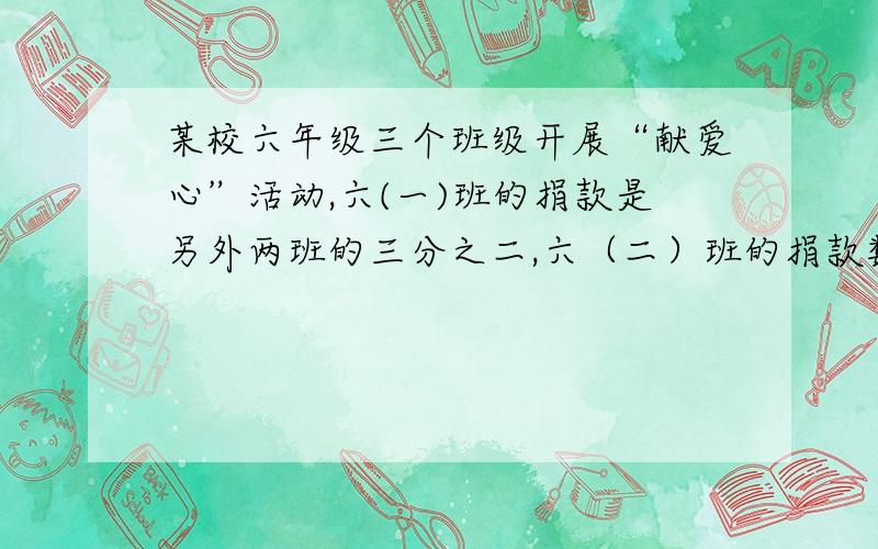 某校六年级三个班级开展“献爱心”活动,六(一)班的捐款是另外两班的三分之二,六（二）班的捐款数是另外两个班的二分之一,六（三）班的捐款数是120元,问着三个班级共捐款多少元?