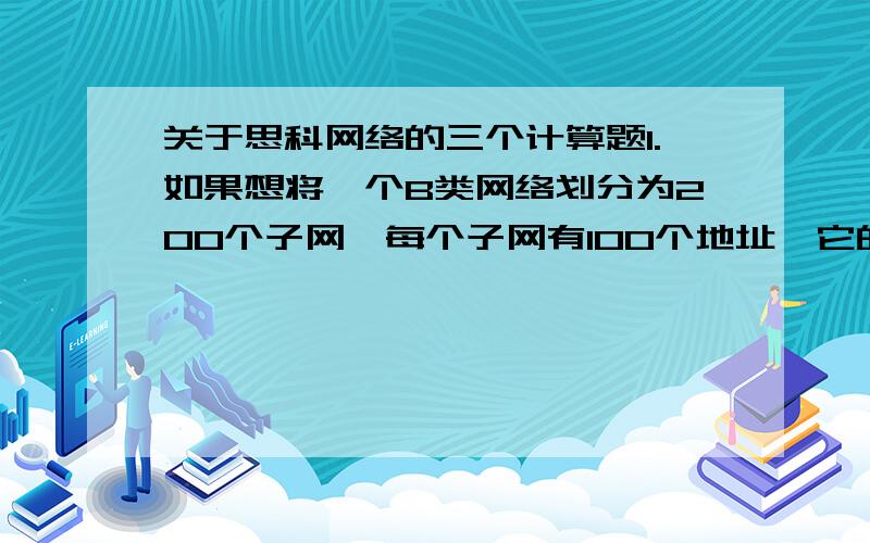 关于思科网络的三个计算题1.如果想将一个B类网络划分为200个子网,每个子网有100个地址,它的掩码是什么?2.判断下面的源、目的IP地址是不是在同一子网中?源地址：160.149.115.8；目标地址：160.