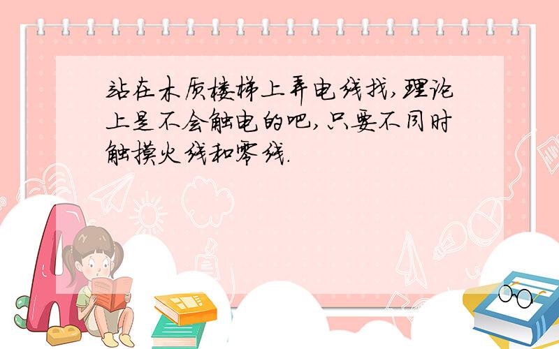 站在木质楼梯上弄电线找,理论上是不会触电的吧,只要不同时触摸火线和零线.