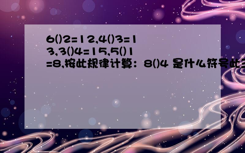 6()2=12,4()3=13,3()4=15,5()1=8,按此规律计算：8()4 是什么符号此三角