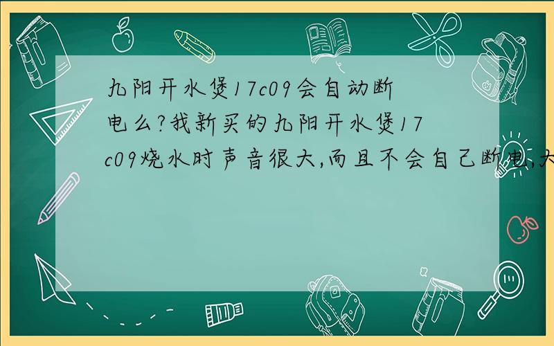 九阳开水煲17c09会自动断电么?我新买的九阳开水煲17c09烧水时声音很大,而且不会自己断电,大家是这样的么