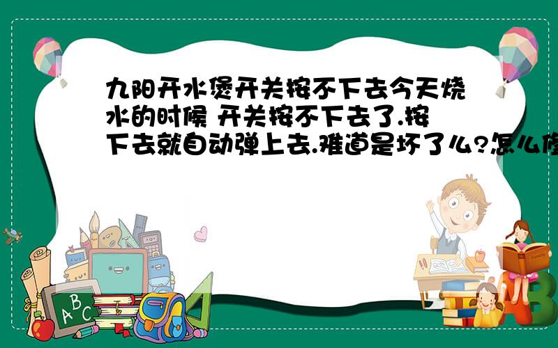 九阳开水煲开关按不下去今天烧水的时候 开关按不下去了.按下去就自动弹上去.难道是坏了么?怎么修理啊?