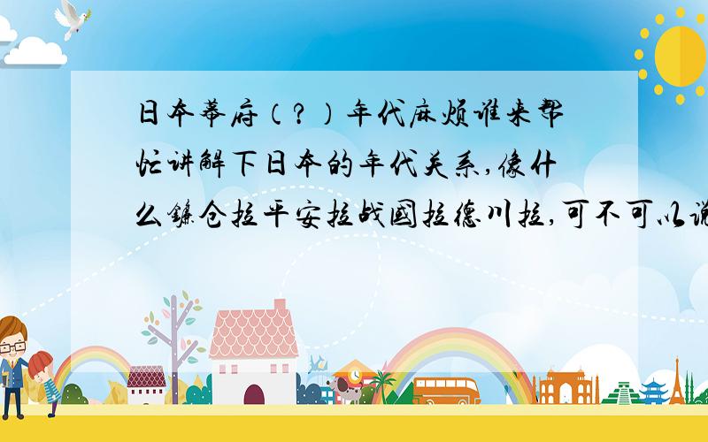 日本幕府（?）年代麻烦谁来帮忙讲解下日本的年代关系,像什么镰仓拉平安拉战国拉德川拉,可不可以说下到底哪个早哪个晚?（看书的时候看到一头雾水晕眩去...对不起,我补充下.我在找的答