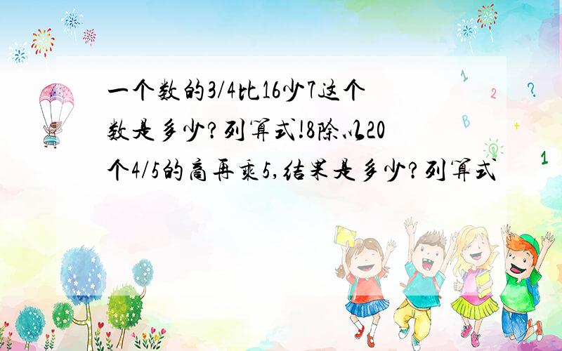 一个数的3/4比16少7这个数是多少?列算式!8除以20个4/5的商再乘5,结果是多少?列算式