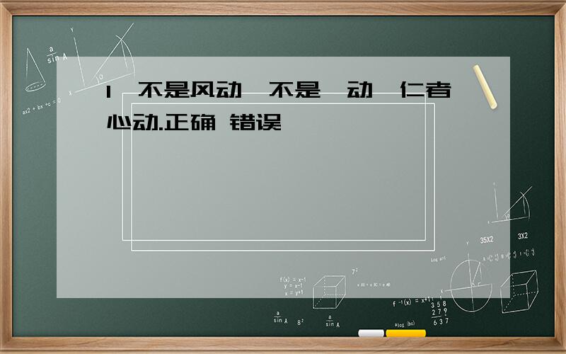 1、不是风动,不是幡动,仁者心动.正确 错误