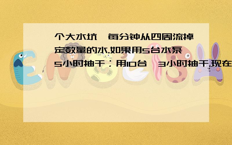 一个大水坑,每分钟从四周流掉一定数量的水.如果用5台水泵,5小时抽干；用10台,3小时抽干.现在要2小时抽干,要多少水泵?