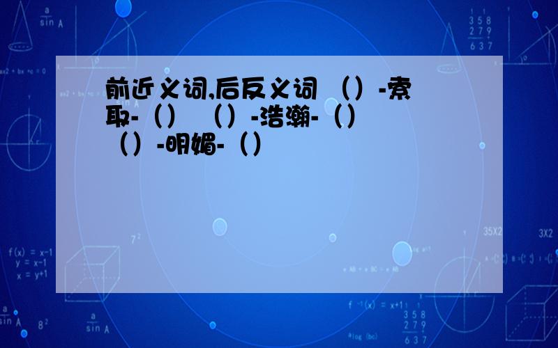 前近义词,后反义词 （）-索取-（） （）-浩瀚-（） （）-明媚-（）