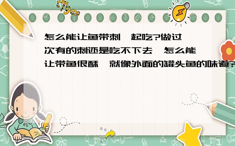 怎么能让鱼带刺一起吃?做过一次有的刺还是吃不下去,怎么能让带鱼很酥,就像外面的罐头鱼的味道?