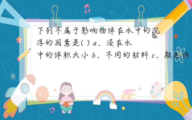 下列不属于影响物体在水中的沉浮的因素是( ) a、浸在水中的体积大小 b、不同的材料 c、颜色快