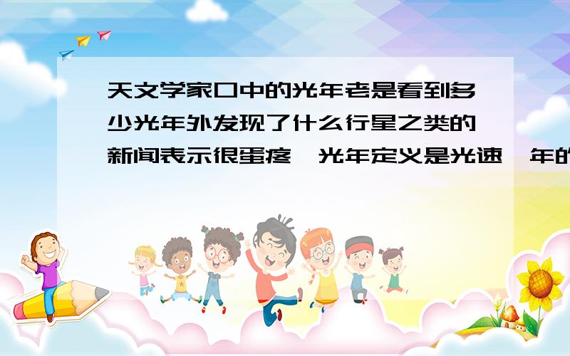 天文学家口中的光年老是看到多少光年外发现了什么行星之类的新闻表示很蛋疼,光年定义是光速一年的距离,而我们眼睛也是光线折射成像的原理,还是双倍的距离,距离500光年的行星是从公元