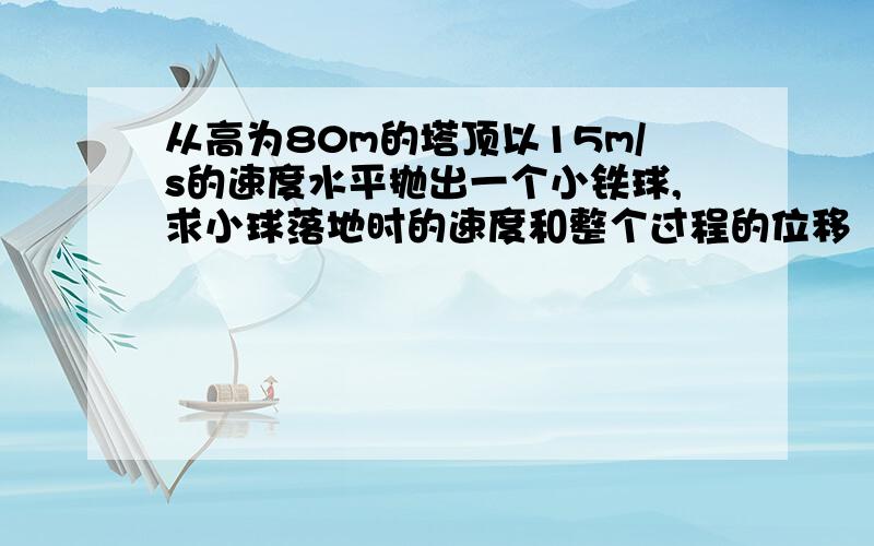 从高为80m的塔顶以15m/s的速度水平抛出一个小铁球,求小球落地时的速度和整个过程的位移