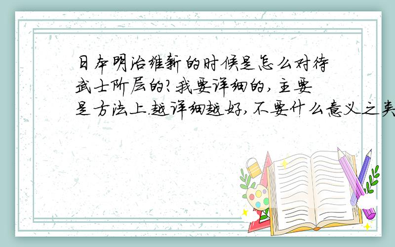 日本明治维新的时候是怎么对待武士阶层的?我要详细的,主要是方法上.越详细越好,不要什么意义之类的.