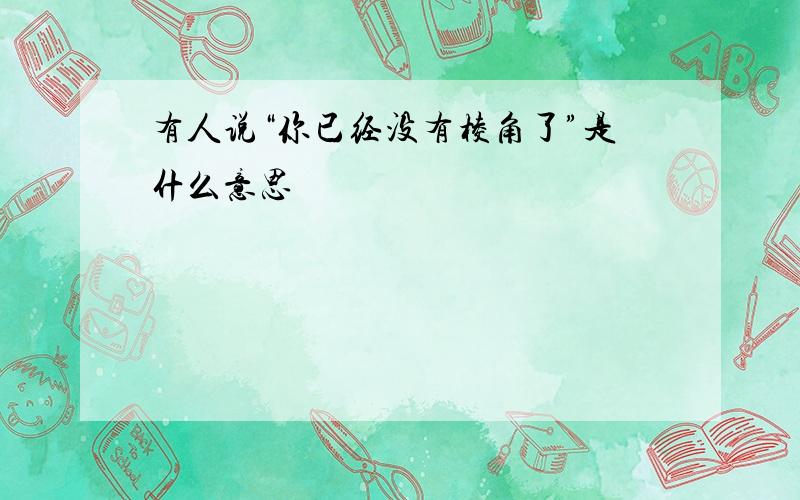 有人说“你已经没有棱角了”是什么意思