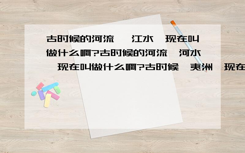 古时候的河流 —江水—现在叫做什么啊?古时候的河流—河水—现在叫做什么啊?古时候—夷洲—现在叫什么啊